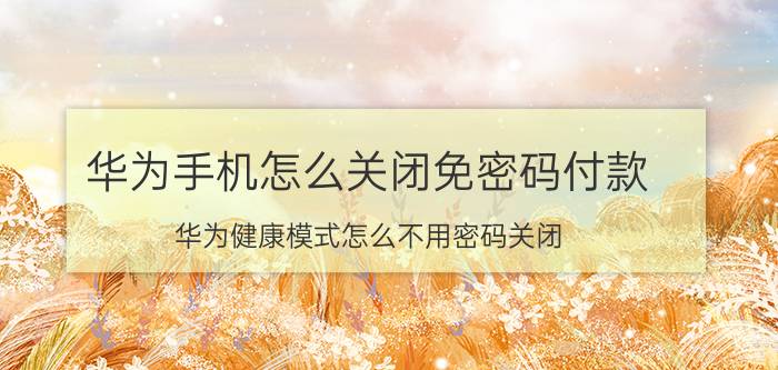 华为手机怎么关闭免密码付款 华为健康模式怎么不用密码关闭？